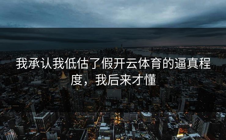 我承认我低估了假开云体育的逼真程度，我后来才懂