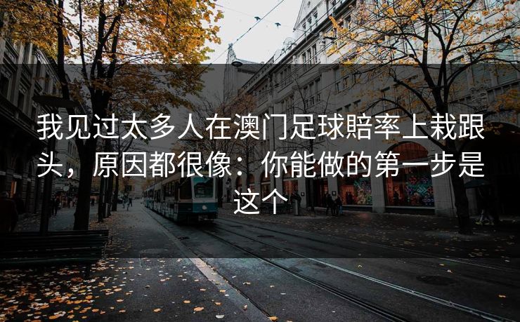我见过太多人在澳门足球賠率上栽跟头,原因都很像:你能做的第一步是这个 我见过太多人在澳门足球賠率上栽跟头,原因都很像:你能做的第一步是这个