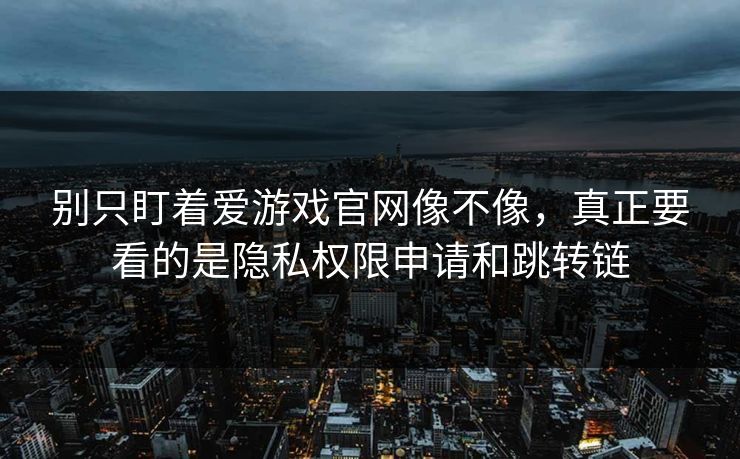 别只盯着爱游戏官网像不像，真正要看的是隐私权限申请和跳转链