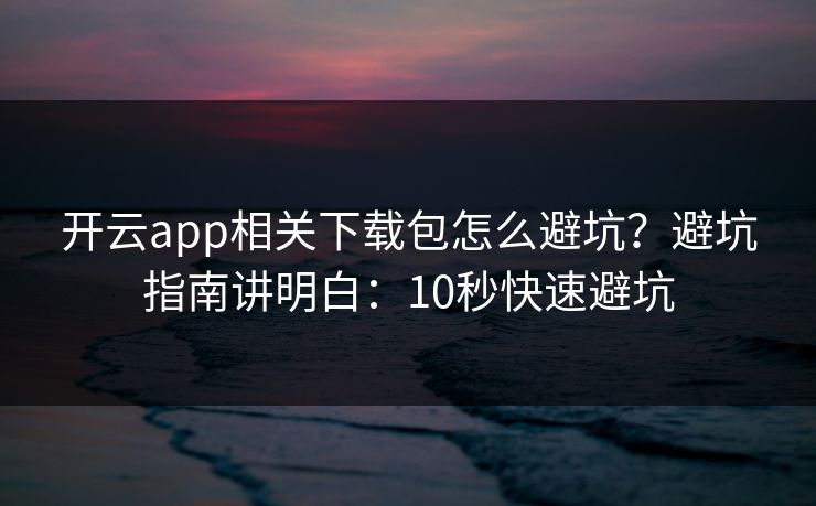 开云app相关下载包怎么避坑？避坑指南讲明白：10秒快速避坑