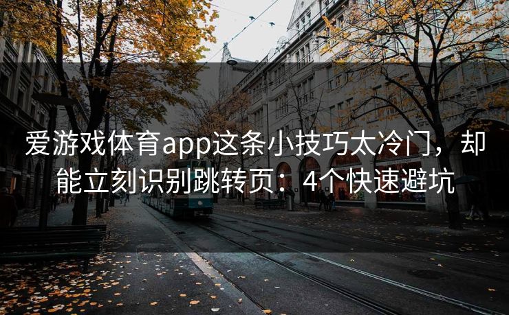 爱游戏体育app这条小技巧太冷门，却能立刻识别跳转页：4个快速避坑