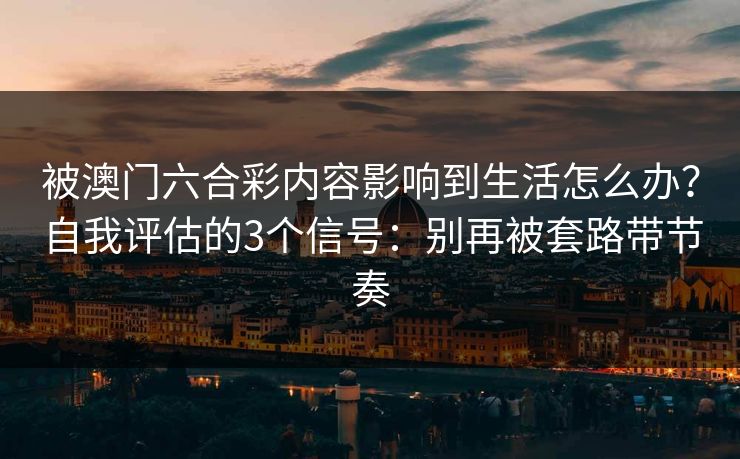 被澳门六合彩内容影响到生活怎么办？自我评估的3个信号：别再被套路带节奏
