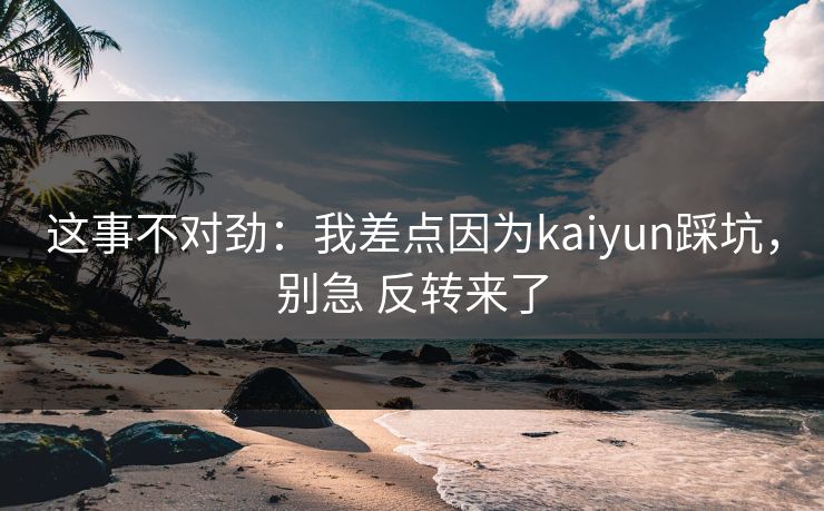 这事不对劲：我差点因为kaiyun踩坑，别急 反转来了