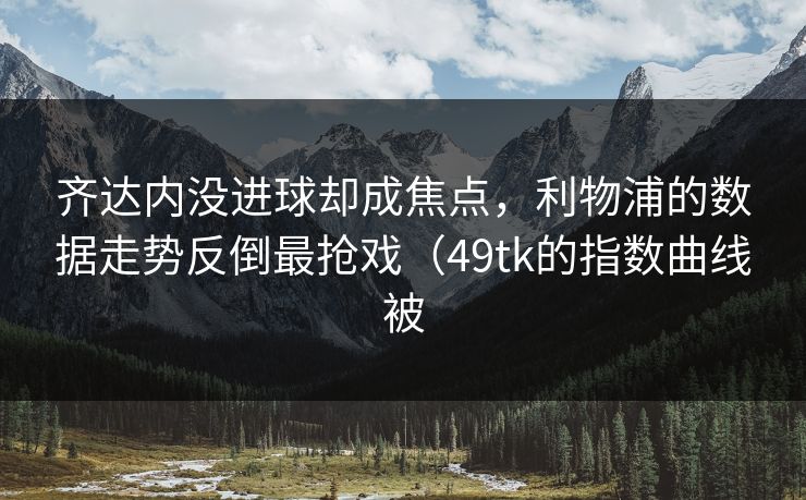 齐达内没进球却成焦点，利物浦的数据走势反倒最抢戏（49tk的指数曲线被