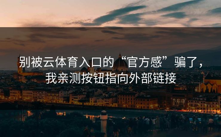 别被云体育入口的“官方感”骗了，我亲测按钮指向外部链接