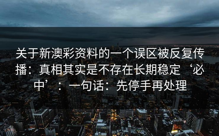 关于新澳彩资料的一个误区被反复传播：真相其实是不存在长期稳定‘必中’：一句话：先停手再处理