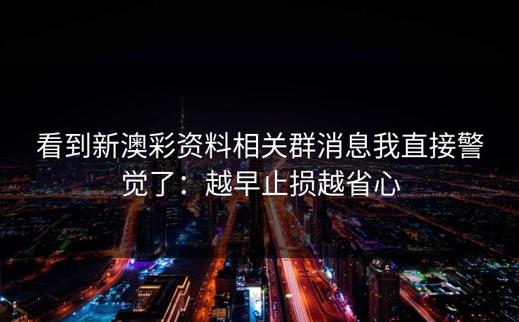 看到新澳彩资料相关群消息我直接警觉了：越早止损越省心