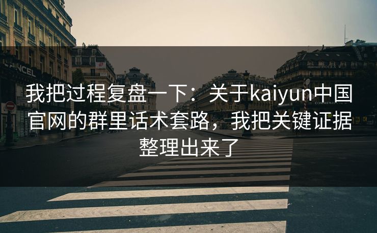 我把过程复盘一下：关于kaiyun中国官网的群里话术套路，我把关键证据整理出来了