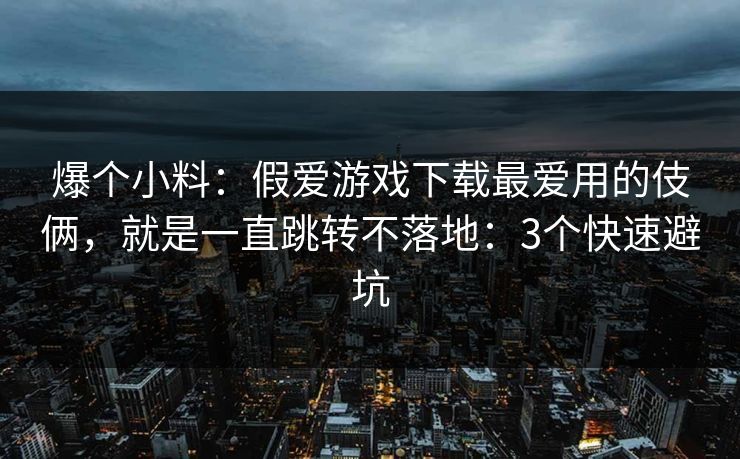 爆个小料：假爱游戏下载最爱用的伎俩，就是一直跳转不落地：3个快速避坑