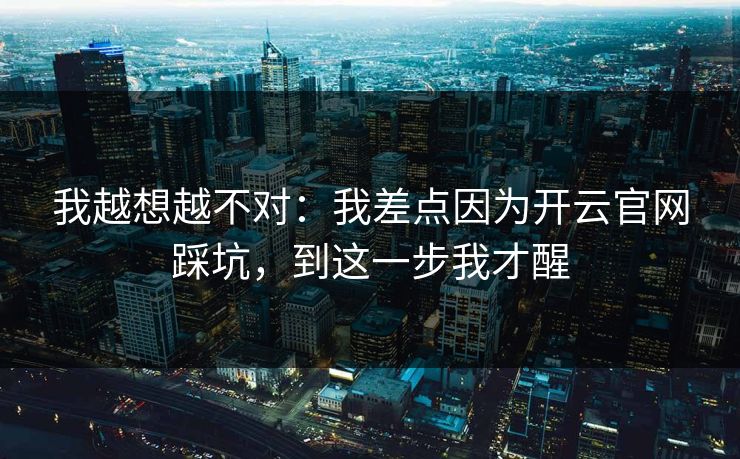 我越想越不对：我差点因为开云官网踩坑，到这一步我才醒