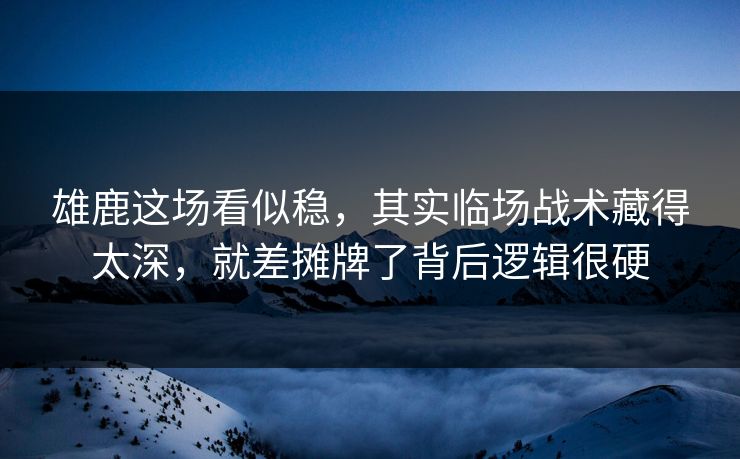 雄鹿这场看似稳，其实临场战术藏得太深，就差摊牌了背后逻辑很硬