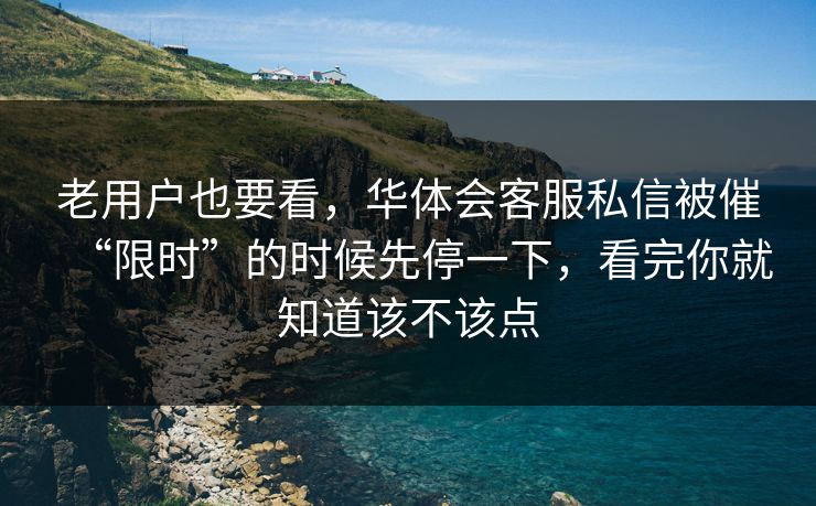 老用户也要看，华体会客服私信被催“限时”的时候先停一下，看完你就知道该不该点