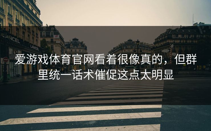 爱游戏体育官网看着很像真的，但群里统一话术催促这点太明显