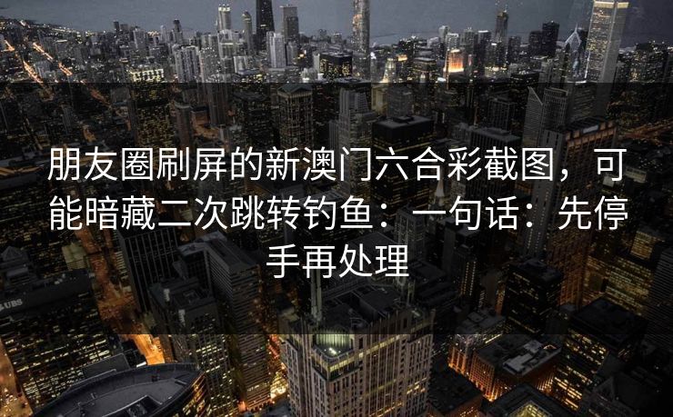 朋友圈刷屏的新澳门六合彩截图，可能暗藏二次跳转钓鱼：一句话：先停手再处理