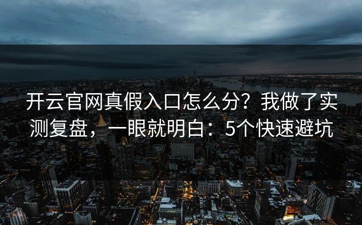 开云官网真假入口怎么分?我做了实测复盘,一眼就明白:5个快速避坑 开云官网真假入口怎么分?我做了实测复盘,一眼就明白:5个快速避坑