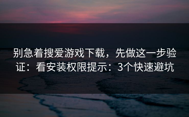 别急着搜爱游戏下载,先做这一步验证:看安装权限提示:3个快速避坑 别急着搜爱游戏下载,先做这一步验证:看安装权限提示:3个快速避坑