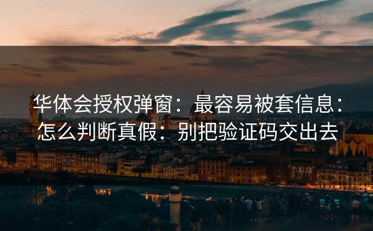 华体会授权弹窗:最容易被套信息:怎么判断真假:别把验证码交出去 华体会授权弹窗:最容易被套信息:怎么判断真假:别把验证码交出去