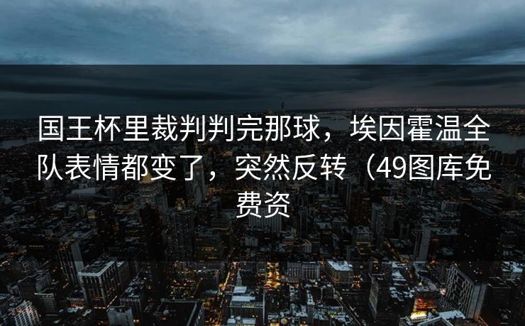 国王杯里裁判判完那球，埃因霍温全队表情都变了，突然反转（49图库免费资