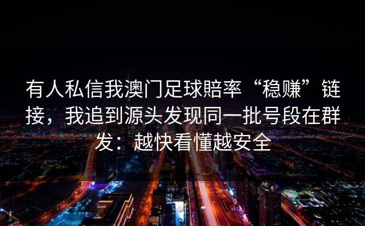 有人私信我澳门足球賠率“稳赚”链接,我追到源头发现同一批号段在群发:越快看懂越安全 有人私信我澳门足球賠率“稳赚”链接,我追到源头发现同一批号段在群发:越快看懂越安全
