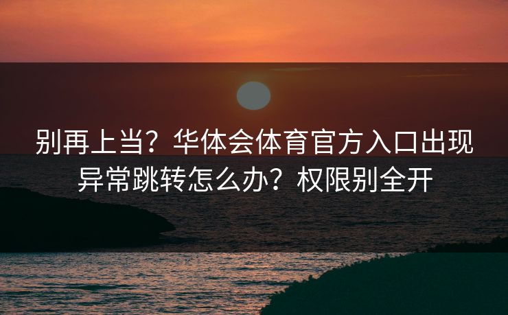 别再上当?华体会体育官方入口出现异常跳转怎么办?权限别全开 别再上当?华体会体育官方入口出现异常跳转怎么办?权限别全开