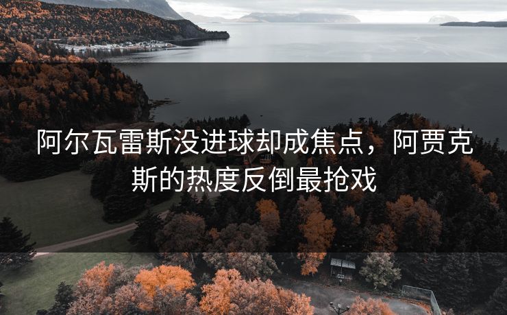 阿尔瓦雷斯没进球却成焦点,阿贾克斯的热度反倒最抢戏 阿尔瓦雷斯没进球却成焦点,阿贾克斯的热度反倒最抢戏